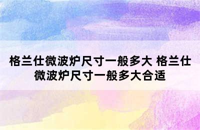 格兰仕微波炉尺寸一般多大 格兰仕微波炉尺寸一般多大合适